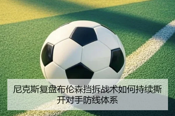 尼克斯复盘布伦森挡拆战术如何持续撕开对手防线体系