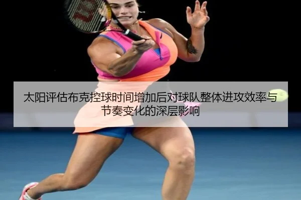 太阳评估布克控球时间增加后对球队整体进攻效率与节奏变化的深层影响