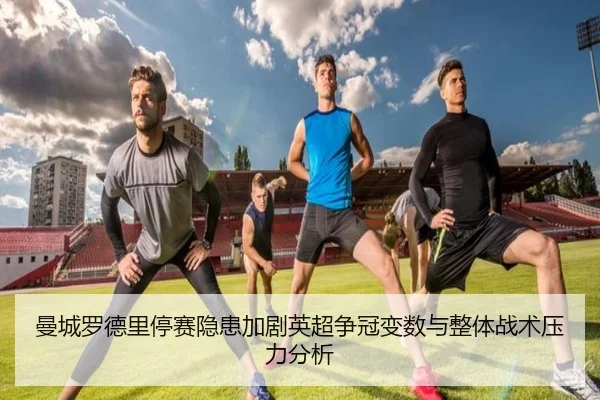 曼城罗德里停赛隐患加剧英超争冠变数与整体战术压力分析