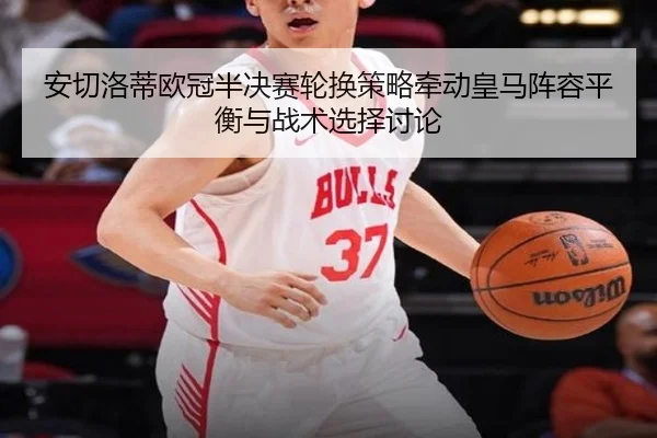 安切洛蒂欧冠半决赛轮换策略牵动皇马阵容平衡与战术选择讨论