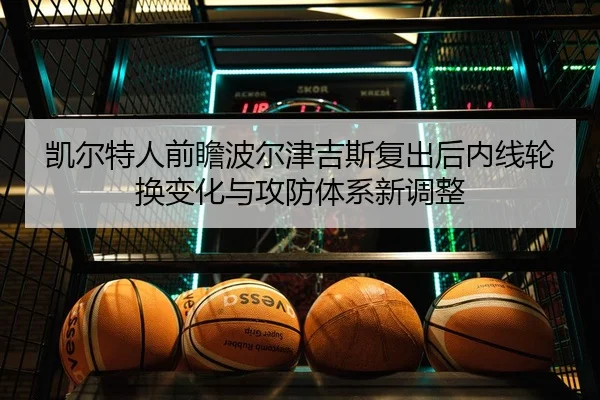 凯尔特人前瞻波尔津吉斯复出后内线轮换变化与攻防体系新调整