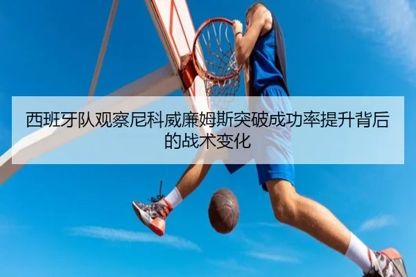 西班牙队观察尼科威廉姆斯突破成功率提升背后的战术变化