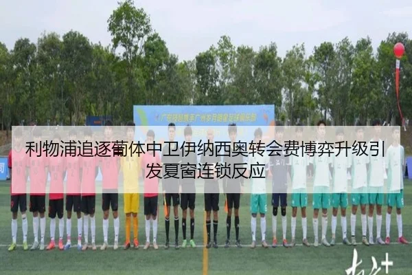 利物浦追逐葡体中卫伊纳西奥转会费博弈升级引发夏窗连锁反应