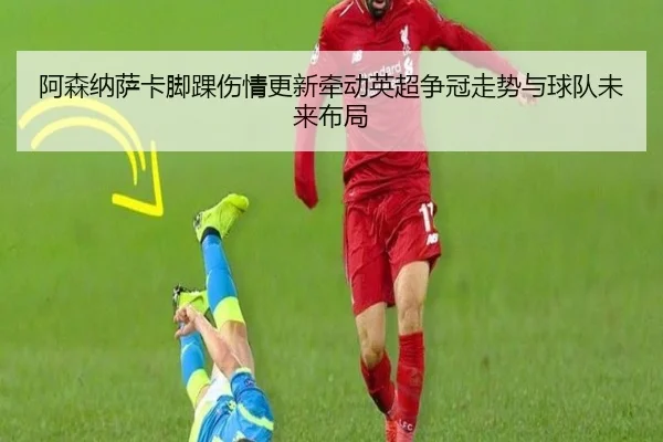 阿森纳萨卡脚踝伤情更新牵动英超争冠走势与球队未来布局