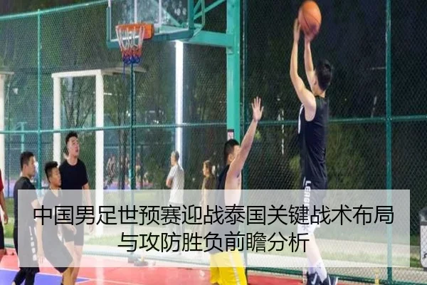 中国男足世预赛迎战泰国关键战术布局与攻防胜负前瞻分析 - kaiyun