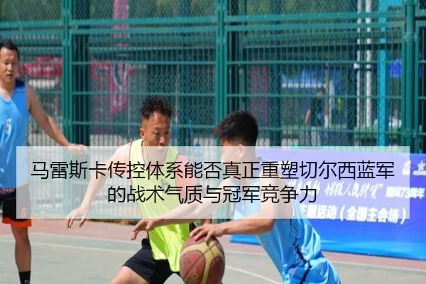马雷斯卡传控体系能否真正重塑切尔西蓝军的战术气质与冠军竞争力
