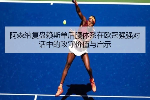 阿森纳复盘赖斯单后腰体系在欧冠强强对话中的攻守价值与启示