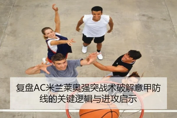 复盘AC米兰莱奥强突战术破解意甲防线的关键逻辑与进攻启示