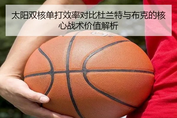 太阳双核单打效率对比杜兰特与布克的核心战术价值解析