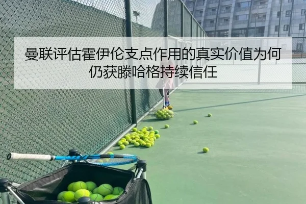 曼联评估霍伊伦支点作用的真实价值为何仍获滕哈格持续信任