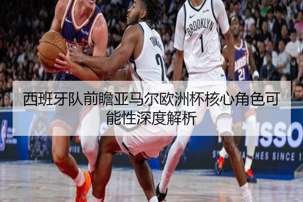 西班牙队前瞻亚马尔欧洲杯核心角色可能性深度解析