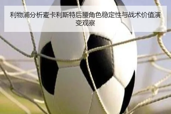 利物浦分析麦卡利斯特后腰角色稳定性与战术价值演变观察