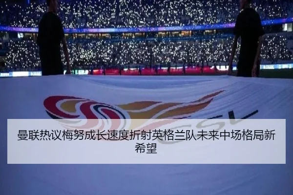 曼联热议梅努成长速度折射英格兰队未来中场格局新希望