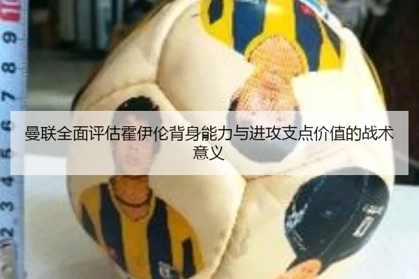 曼联全面评估霍伊伦背身能力与进攻支点价值的战术意义