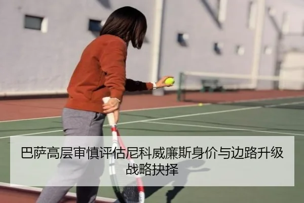巴萨高层审慎评估尼科威廉斯身价与边路升级战略抉择