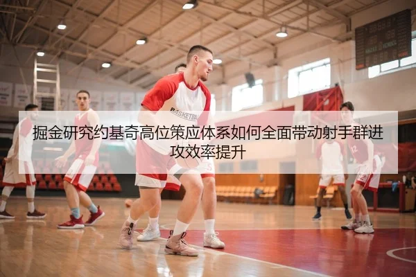 掘金研究约基奇高位策应体系如何全面带动射手群进攻效率提升