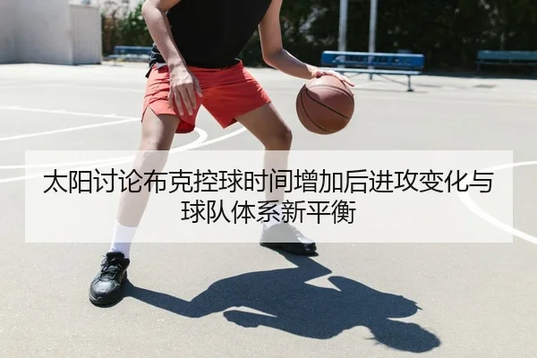 太阳讨论布克控球时间增加后进攻变化与球队体系新平衡