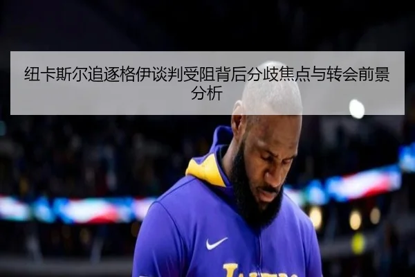 纽卡斯尔追逐格伊谈判受阻背后分歧焦点与转会前景分析