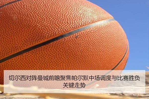 切尔西对阵曼城前瞻聚焦帕尔默中场调度与比赛胜负关键走势